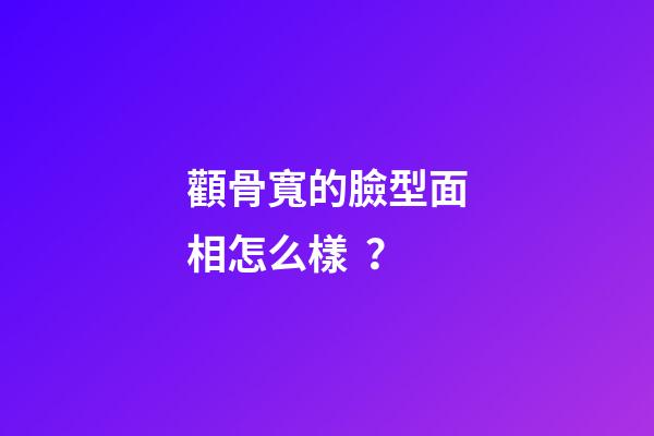 顴骨寬的臉型面相怎么樣？